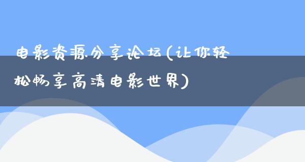 电影资源分享论坛(让你轻松畅享高清电影世界)