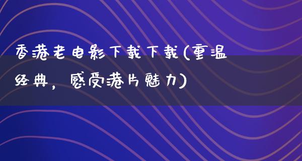 香港老电影下载下载(重温经典，感受港片魅力)