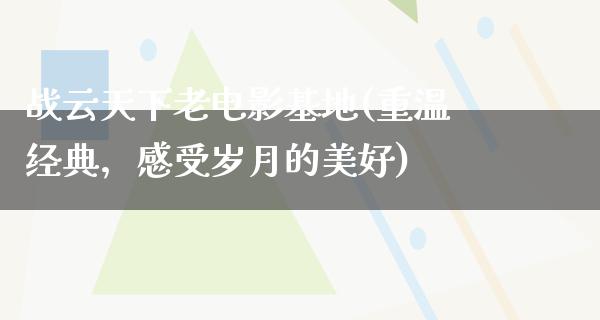 战云天下老电影基地(重温经典，感受岁月的美好)