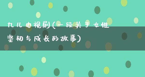 九儿电视剧(一段关于女性坚韧与成长的故事)