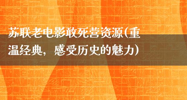 苏联老电影敢死营资源(重温经典，感受历史的魅力)