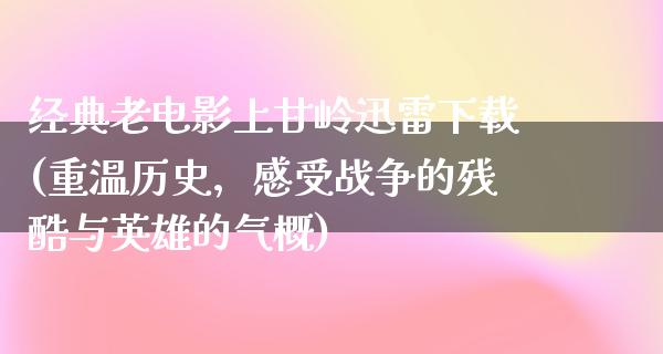 经典老电影上甘岭迅雷下载(重温历史，感受战争的残酷与英雄的气概)