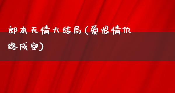 郎本无情大结局(爱恨情仇终成空)