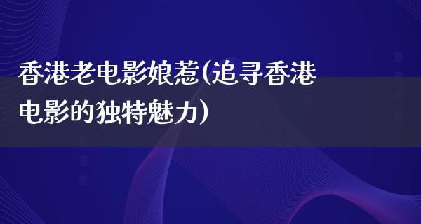 香港老电影娘惹(追寻香港电影的独特魅力)