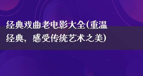 经典戏曲老电影大全(重温经典，感受传统艺术之美)