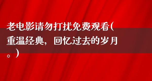 老电影请勿打扰免费观看(重温经典，回忆过去的岁月。)