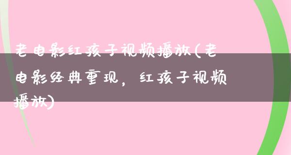 老电影红孩子视频播放(老电影经典重现，红孩子视频播放)