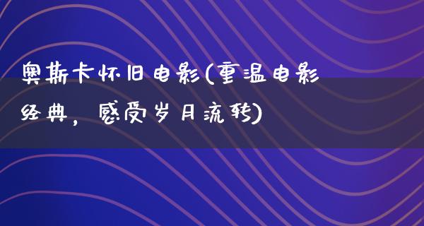 奥斯卡怀旧电影(重温电影经典，感受岁月流转)