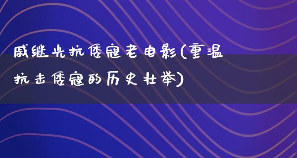 戚继光抗倭寇老电影(重温抗击倭寇的历史壮举)