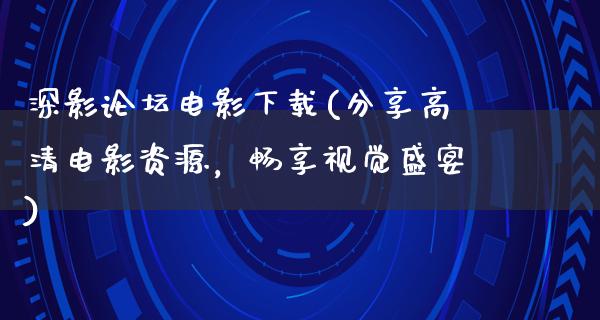 深影论坛电影下载(分享高清电影资源，畅享视觉盛宴)