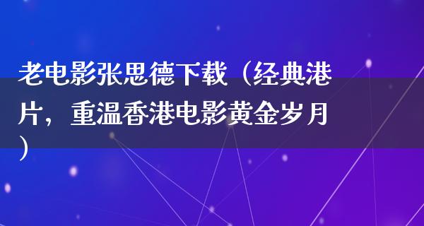 老电影张思德下载（经典港片，重温香港电影黄金岁月）