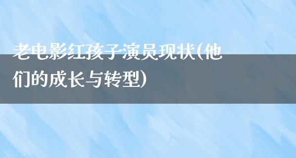 老电影红孩子演员现状(他们的成长与转型)