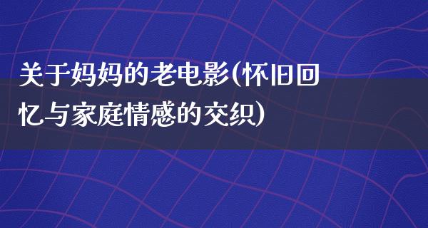 关于妈妈的老电影(怀旧回忆与家庭情感的交织)