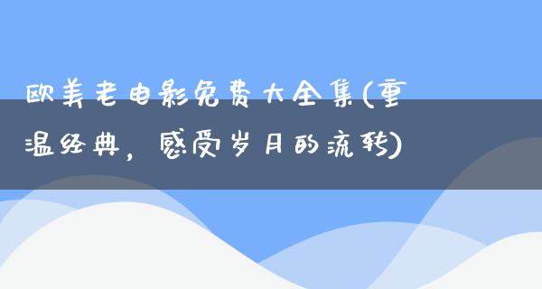 欧美老电影免费大全集(重温经典，感受岁月的流转)