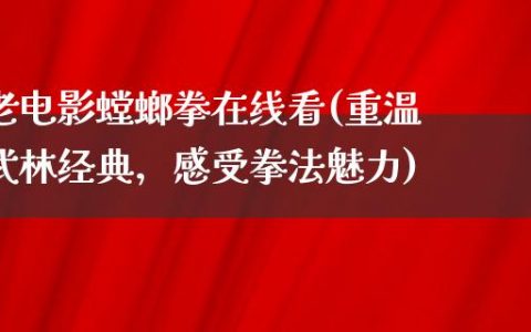 老电影螳螂拳在线看(重温武林经典，感受拳法魅力)