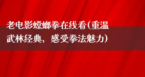 老电影螳螂拳在线看(重温武林经典，感受拳法魅力)