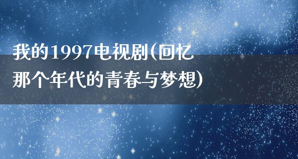 我的1997电视剧(回忆那个年代的青春与梦想)