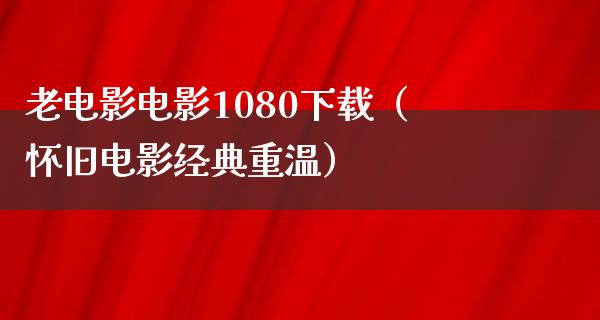 老电影电影1080下载（怀旧电影经典重温）