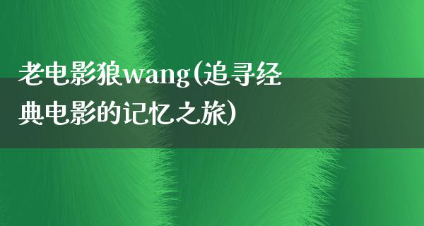 老电影狼wang(追寻经典电影的记忆之旅)