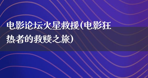 电影论坛火星救援(电影狂热者的救赎之旅)