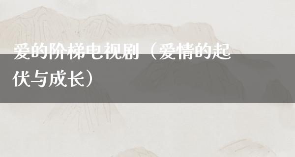 爱的阶梯电视剧（爱情的起伏与成长）