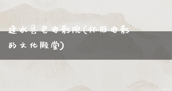 建水县老电影院(怀旧电影的文化殿堂)