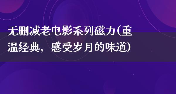 无删减老电影系列磁力(重温经典，感受岁月的味道)