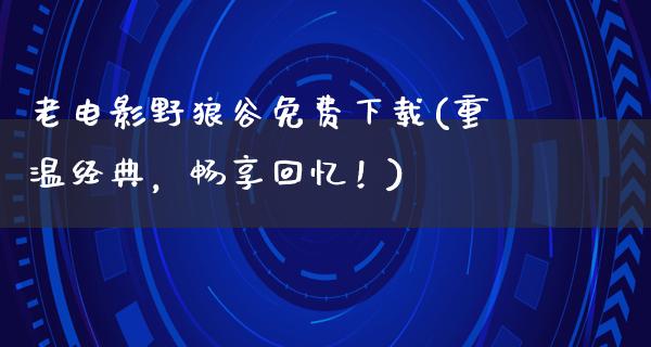 老电影野狼谷免费下载(重温经典，畅享回忆！)