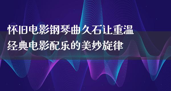 怀旧电影钢琴曲久石让重温经典电影配乐的美妙旋律