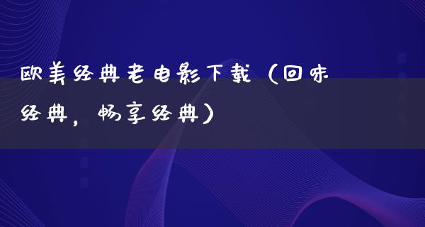 欧美经典老电影下载（回味经典，畅享经典）