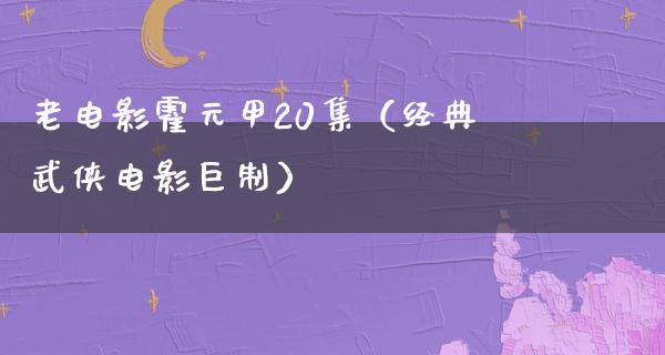 老电影霍元甲20集（经典武侠电影巨制）