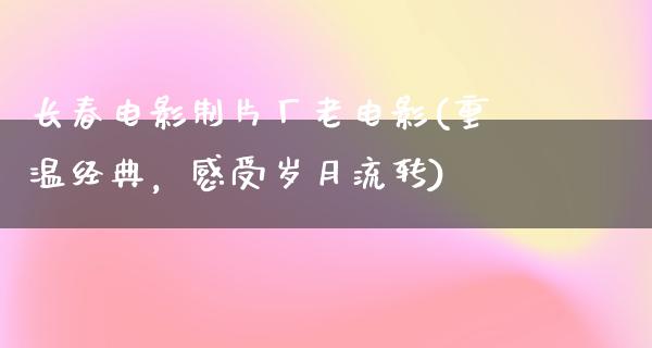 长春电影制片厂老电影(重温经典，感受岁月流转)