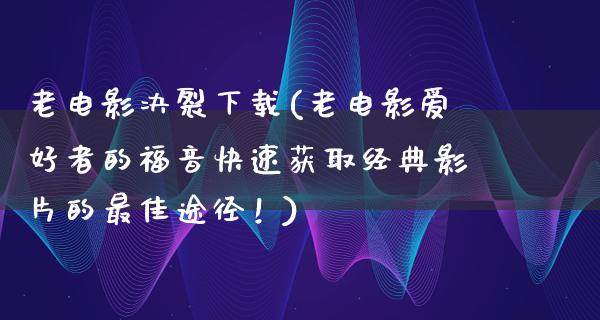 老电影决裂下载(老电影爱好者的福音快速获取经典影片的最佳途径！)