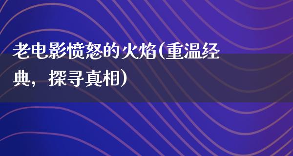 老电影愤怒的火焰(重温经典，探寻真相)