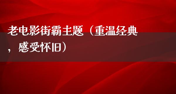 老电影街霸主题（重温经典，感受怀旧）