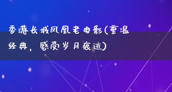 香港长城凤凰老电影(重温经典，感受岁月痕迹)