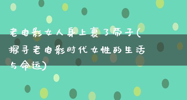 老电影女人身上裹了带子(探寻老电影时代女性的生活与命运)