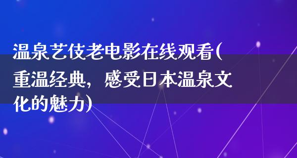 温泉艺伎老电影在线观看(重温经典，感受日本温泉文化的魅力)