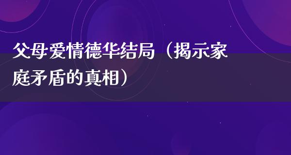 父母爱情德华结局（揭示家庭矛盾的**）