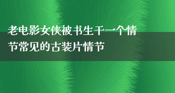 老电影女侠被书生干一个情节常见的古装片情节