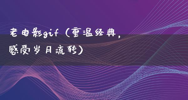 老电影gif（重温经典，感受岁月流转）