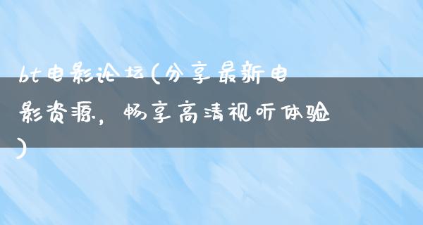 bt电影论坛(分享最新电影资源，畅享高清视听体验)