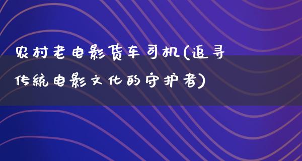 农村老电影货车司机(追寻传统电影文化的守护者)