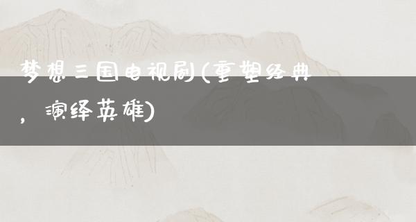 梦想三国电视剧(重塑经典，演绎英雄)