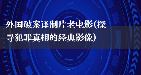 外国破案译制片老电影(探寻犯罪真相的经典影像)