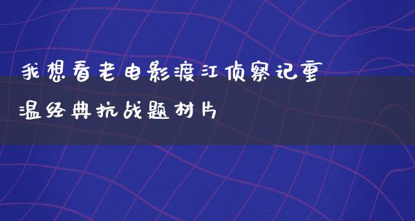 我想看老电影渡江侦察记重温经典抗战题材片