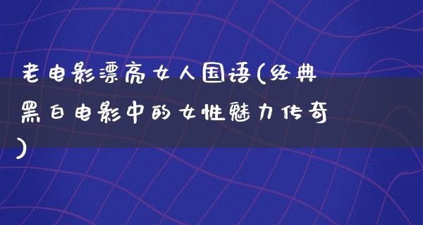 老电影漂亮女人国语(经典黑白电影中的女性魅力传奇)