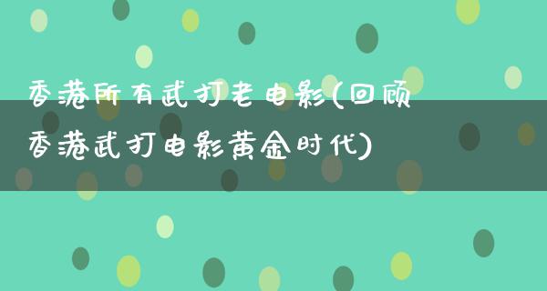 香港所有武打老电影(回顾香港武打电影黄金时代)