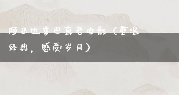 阿米达普巴真老电影（重温经典，感受岁月）