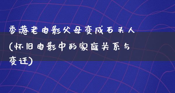 香港老电影父母变成石头人(怀旧电影中的家庭关系与变迁)